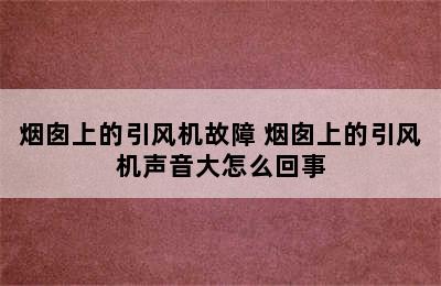 烟囱上的引风机故障 烟囱上的引风机声音大怎么回事